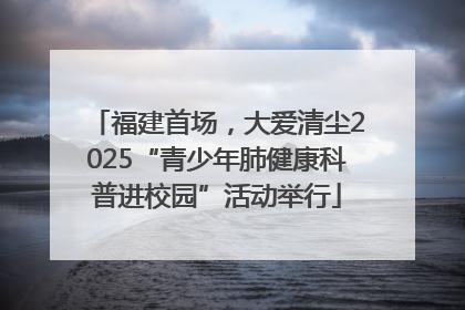 福建首场，大爱清尘2025“青少年肺健康科普进校园”活动举行