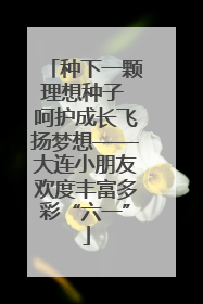种下一颗理想种子 呵护成长飞扬梦想——大连小朋友欢度丰富多彩“六一”