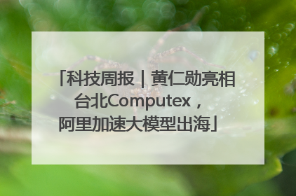 科技周报｜黄仁勋亮相台北Computex，阿里加速大模型出海