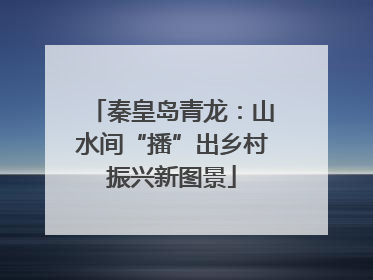 秦皇岛青龙：山水间“播”出乡村振兴新图景
