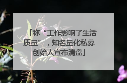 称“工作影响了生活质量”，知名量化私募创始人宣布清盘
