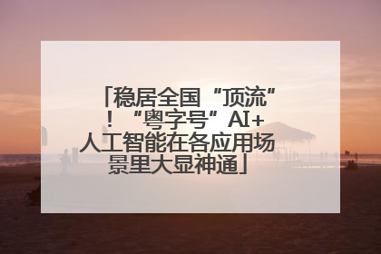 稳居全国“顶流”！“粤字号”AI+人工智能在各应用场景里大显神通