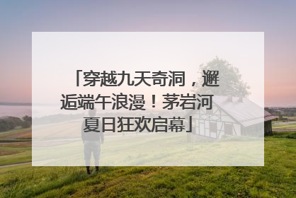 穿越九天奇洞，邂逅端午浪漫！茅岩河夏日狂欢启幕
