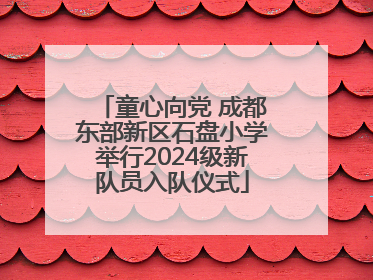 童心向党 成都东部新区石盘小学举行2024级新队员入队仪式