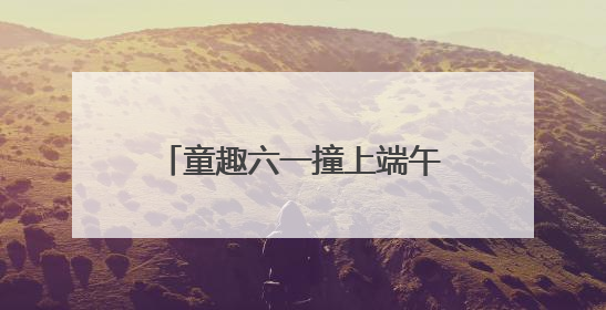 童趣六一撞上端午粽香！滨江外滩幼儿园玩转节日盛宴