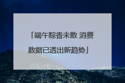 端午粽香未散 消费数据已透出新趋势