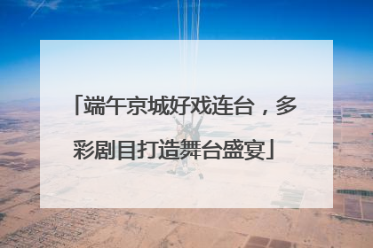 端午京城好戏连台，多彩剧目打造舞台盛宴