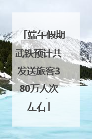 端午假期武铁预计共发送旅客380万人次左右