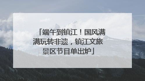 端午到镇江！国风满满玩转非遗，镇江文旅景区节目单出炉