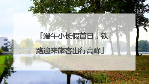 端午小长假首日，铁路迎来旅客出行高峰