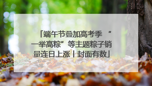 端午节叠加高考季 “一举高粽”等主题粽子销量连日上涨丨封面有数