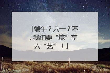 端午？六一？不，我们要“粽”享六“艺”！