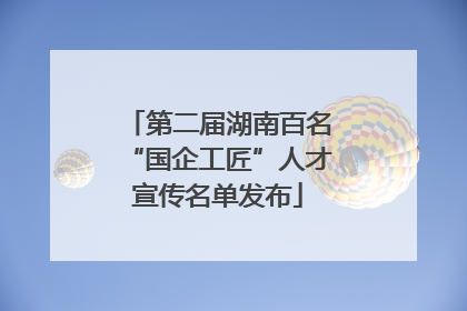 第二届湖南百名“国企工匠”人才宣传名单发布