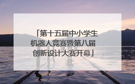 第十五届中小学生机器人竞赛暨第八届创新设计大赛开幕