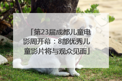 第23届成都儿童电影周开幕：8部优秀儿童影片将与观众见面