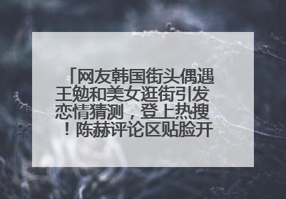 网友韩国街头偶遇王勉和美女逛街引发恋情猜测，登上热搜！陈赫评论区贴脸开大：你和谁逛街？我也想知道