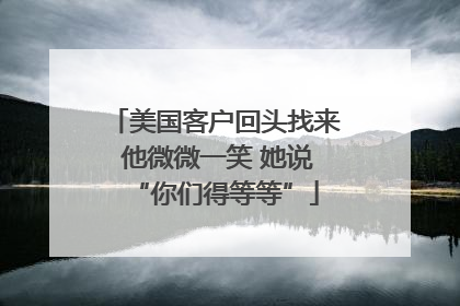 美国客户回头找来 他微微一笑 她说“你们得等等”