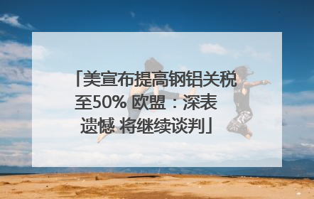 美宣布提高钢铝关税至50% 欧盟：深表遗憾 将继续谈判