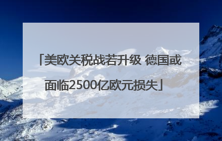 美欧关税战若升级 德国或面临2500亿欧元损失