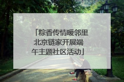 粽香传情暖邻里 北京链家开展端午主题社区活动