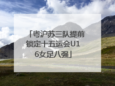 粤沪苏三队提前锁定十五运会U16女足八强