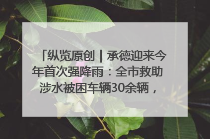 纵览原创｜承德迎来今年首次强降雨：全市救助涉水被困车辆30余辆，8日晚市区已无积水路段，交通恢复畅通