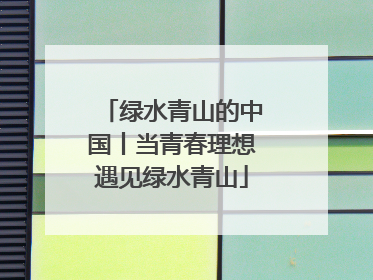 绿水青山的中国丨当青春理想遇见绿水青山