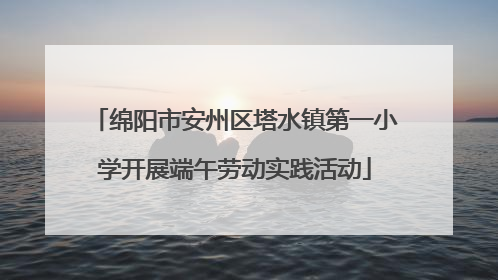 绵阳市安州区塔水镇第一小学开展端午劳动实践活动