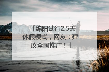绵阳试行2.5天休假模式，网友：建议全国推广！