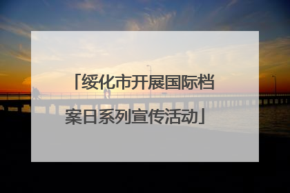 绥化市开展国际档案日系列宣传活动