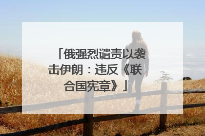 俄强烈谴责以袭击伊朗：违反《联合国宪章》