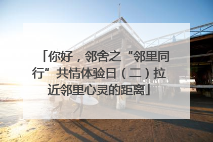 你好，邻舍之“邻里同行”共情体验日（二）拉近邻里心灵的距离