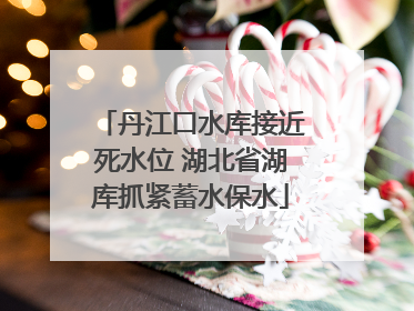 丹江口水库接近死水位 湖北省湖库抓紧蓄水保水