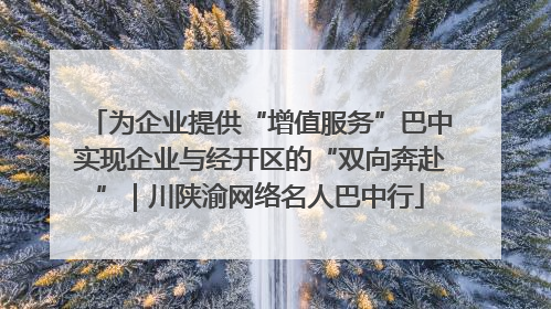为企业提供“增值服务”巴中实现企业与经开区的“双向奔赴”｜川陕渝网络名人巴中行
