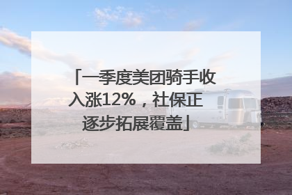 一季度美团骑手收入涨12%，社保正逐步拓展覆盖