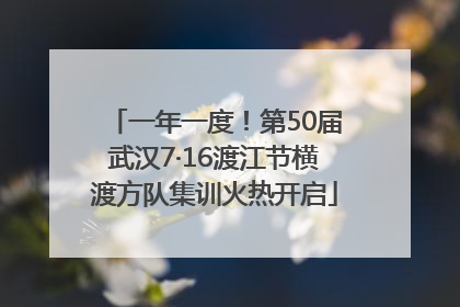 一年一度！第50届武汉7·16渡江节横渡方队集训火热开启