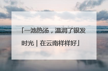 一池热汤，温润了银发时光｜在云南样样好