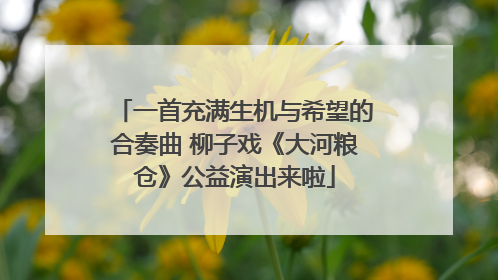 一首充满生机与希望的合奏曲 柳子戏《大河粮仓》公益演出来啦