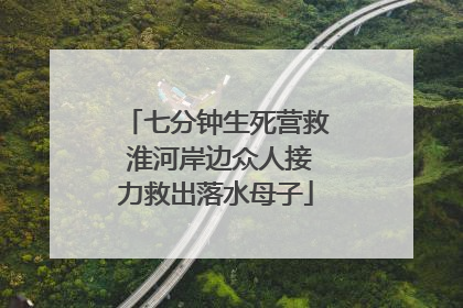 七分钟生死营救 淮河岸边众人接力救出落水母子