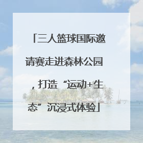 三人篮球国际邀请赛走进森林公园，打造“运动+生态”沉浸式体验