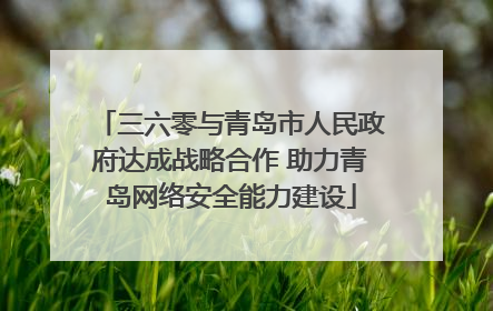 三六零与青岛市人民政府达成战略合作 助力青岛网络安全能力建设