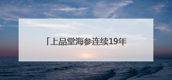 上品堂海参连续19年通过双有机认证 以生态守护铸就品质保障