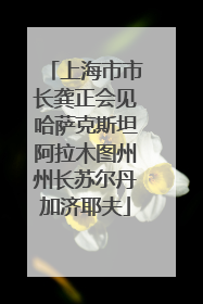 上海市市长龚正会见哈萨克斯坦阿拉木图州州长苏尔丹加济耶夫