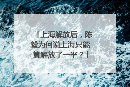 上海解放后，陈毅为何说上海只能算解放了一半？