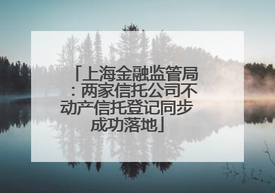 上海金融监管局：两家信托公司不动产信托登记同步成功落地
