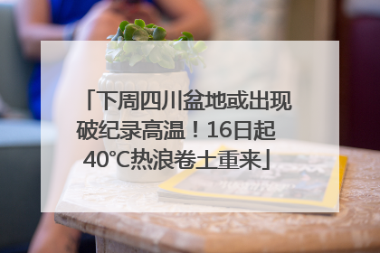 下周四川盆地或出现破纪录高温！16日起40℃热浪卷土重来