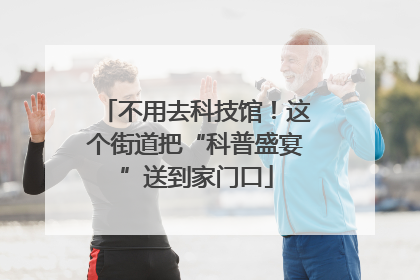 不用去科技馆！这个街道把“科普盛宴”送到家门口