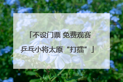 不设门票 免费观赛 乒乓小将太原“打擂”