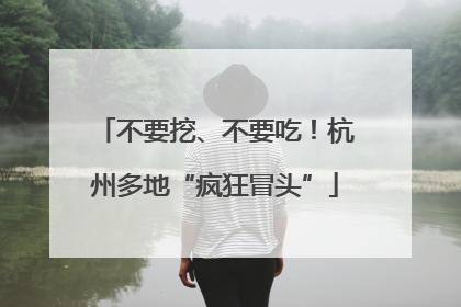 不要挖、不要吃！杭州多地“疯狂冒头”