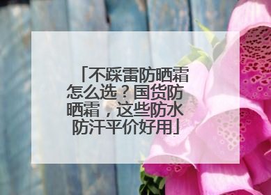 不踩雷防晒霜怎么选？国货防晒霜，这些防水防汗平价好用